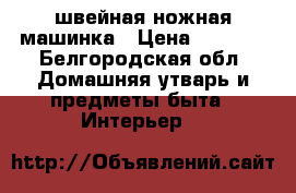 швейная ножная машинка › Цена ­ 3 000 - Белгородская обл. Домашняя утварь и предметы быта » Интерьер   